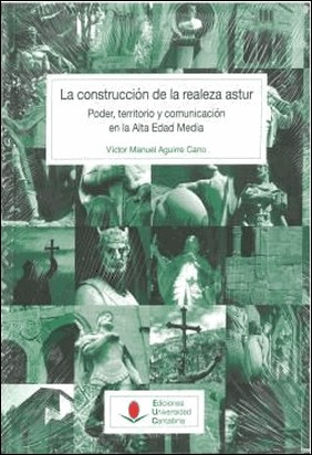 LA CONSTRUCCIÓN DE LA REALEZA ASTUR: PODER, TERRITORIO Y COMUNICACIÓN EN LA ALTA de Victor Manuel Aguirre Cano
