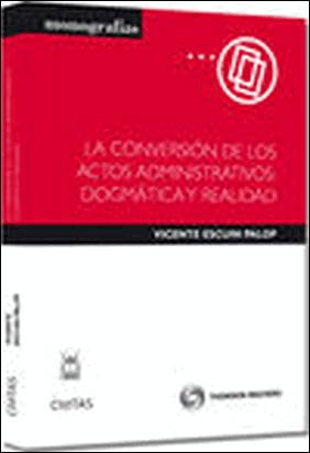 LA CONVERSIÓN DE LOS ACTOS ADMINISTRATIVOS: DOGMÁTICA Y REALIDAD de Vicente Escuín Palop